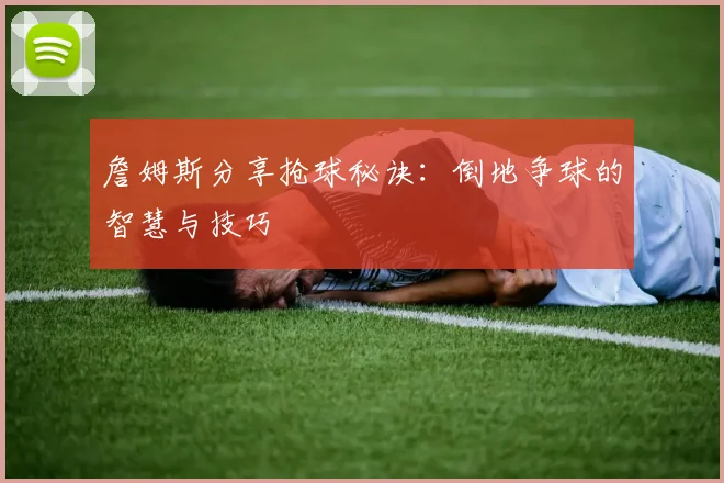 詹姆斯分享抢球秘诀：倒地争球的智慧与技巧