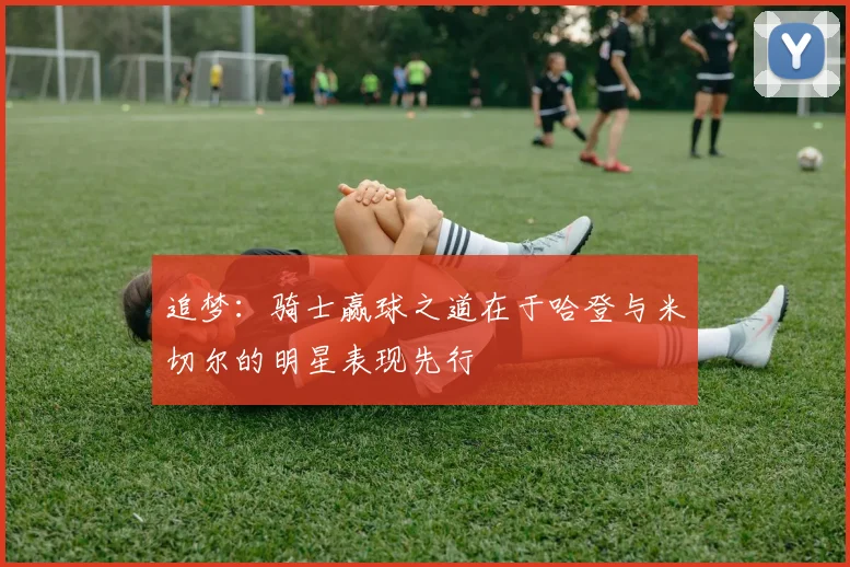 追梦：骑士赢球之道在于哈登与米切尔的明星表现先行