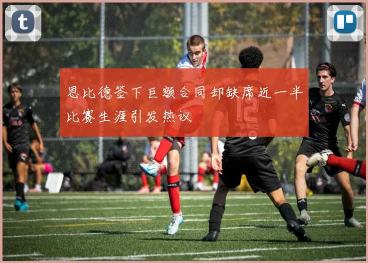 恩比德签下巨额合同却缺席近一半比赛生涯引发热议