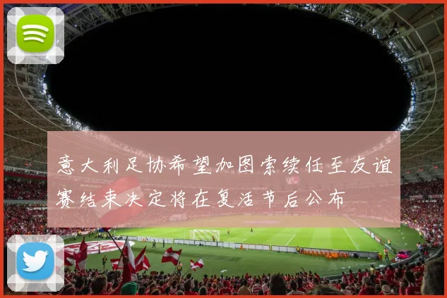 意大利足协希望加图索续任至友谊赛结束决定将在复活节后公布