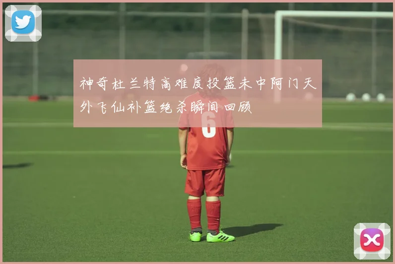 神奇杜兰特高难度投篮未中阿门天外飞仙补篮绝杀瞬间回顾