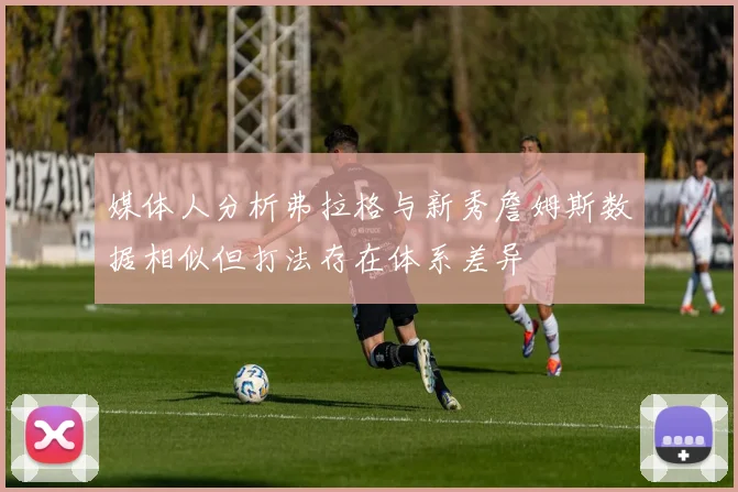 媒体人分析弗拉格与新秀詹姆斯数据相似但打法存在体系差异